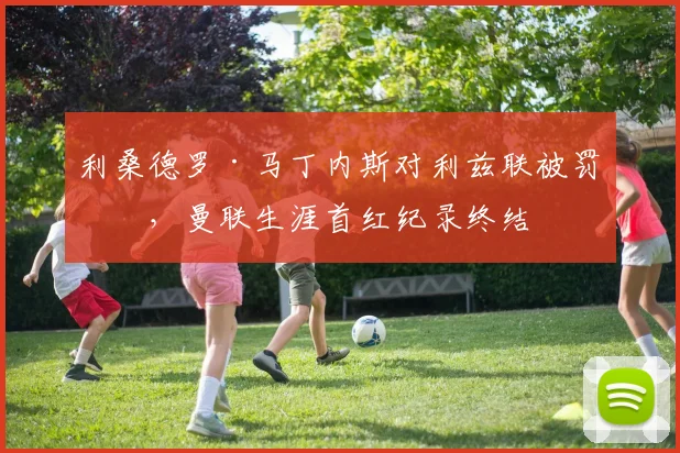 利桑德罗·马丁内斯对利兹联被罚下,曼联生涯首红纪录终结