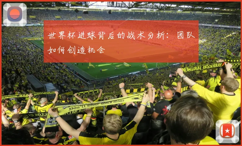 世界杯进球背后的战术分析：团队如何创造机会