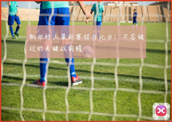 凯尔特人最新赛程与比分:不容错过的关键战前瞻