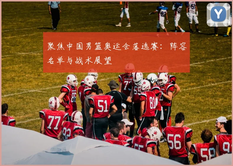 聚焦中国男篮奥运会落选赛:阵容名单与战术展望