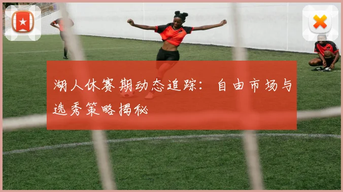 湖人休赛期动态追踪：自由市场与选秀策略揭秘