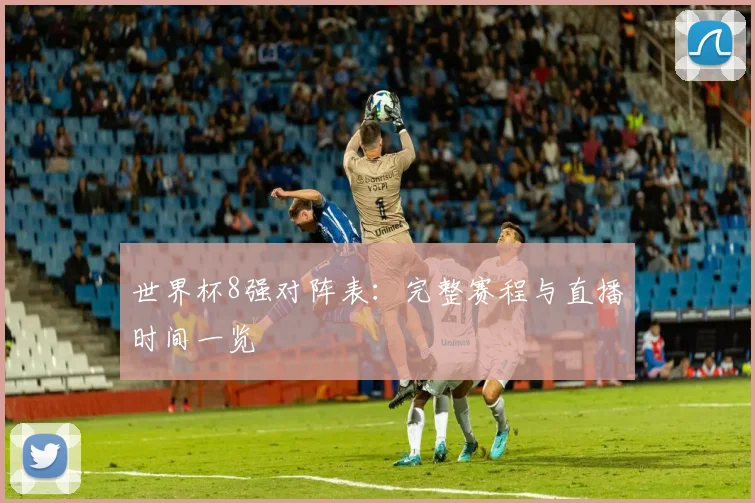 世界杯8强对阵表:完整赛程与直播时间一览
