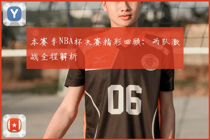 本赛季NBA杯决赛精彩回顾:两队激战全程解析