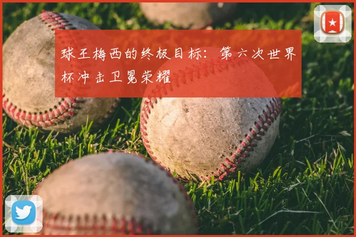 球王梅西的终极目标:第六次世界杯冲击卫冕荣耀