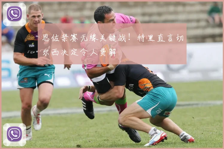 恩佐禁赛无缘关键战！特里直言切尔西决定令人费解