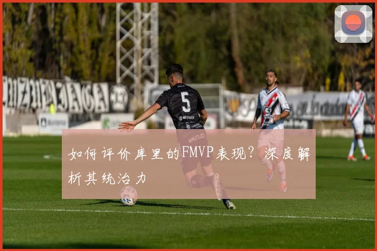 如何评价库里的FMVP表现？深度解析其统治力