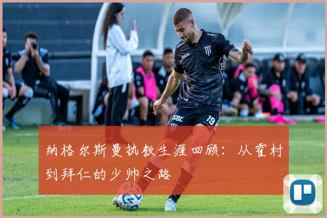 纳格尔斯曼执教生涯回顾：从霍村到拜仁的少帅之路
