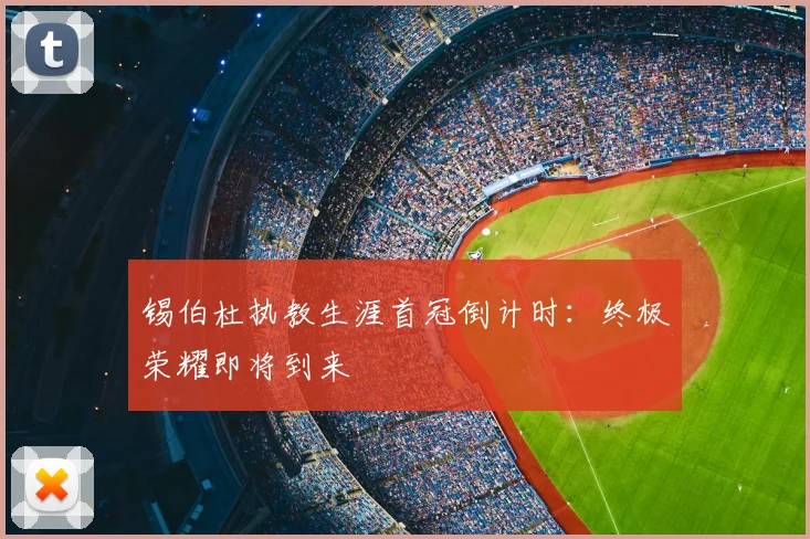 锡伯杜执教生涯首冠倒计时:终极荣耀即将到来