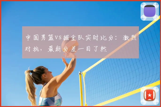 中国男篮vs掘金队实时比分:激烈对抗,最新分差一目了然