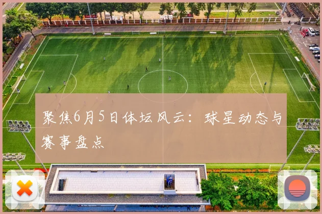 聚焦6月5日体坛风云：球星动态与赛事盘点
