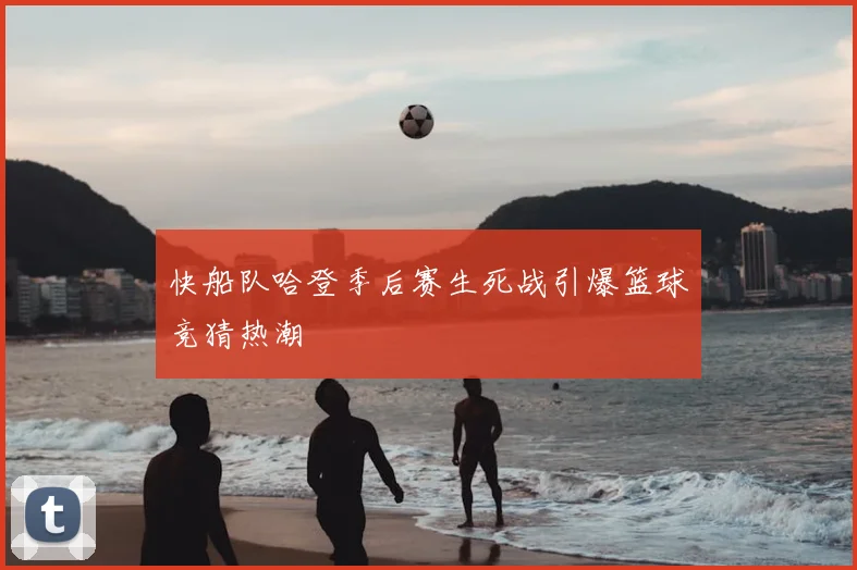 快船队哈登季后赛生死战引爆篮球竞猜热潮