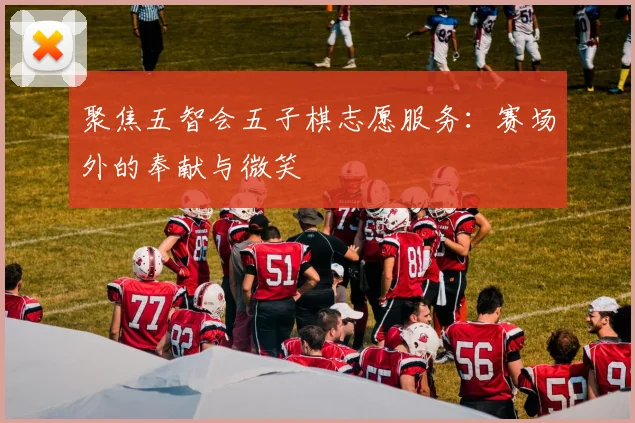 聚焦五智会五子棋志愿服务：赛场外的奉献与微笑