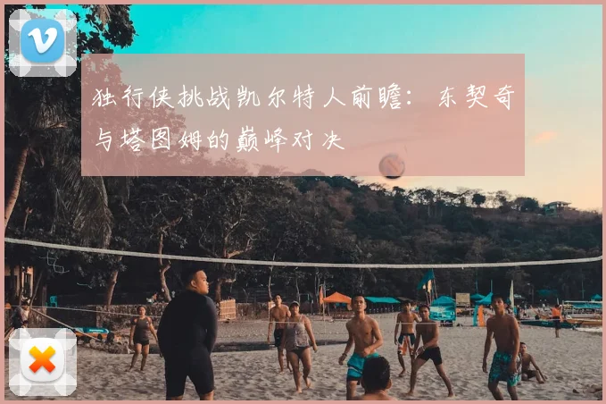 独行侠挑战凯尔特人前瞻：东契奇与塔图姆的巅峰对决