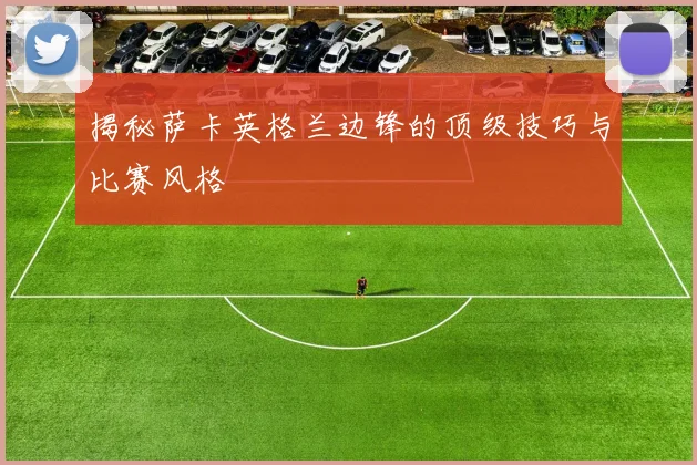 揭秘萨卡英格兰边锋的顶级技巧与比赛风格