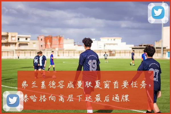 弗兰基德容成曼联夏窗首要任务,滕哈格向高层下达最后通牒