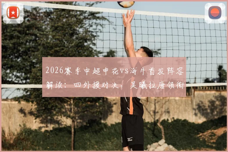 2026赛季中超申花vs海牛首发阵容解读:四外援对决,吴曦拉唐领衔关键战