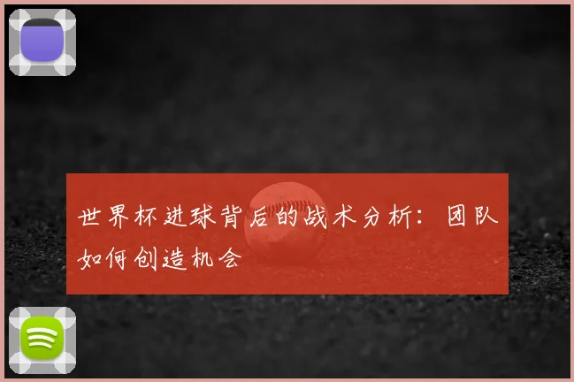 世界杯进球背后的战术分析：团队如何创造机会