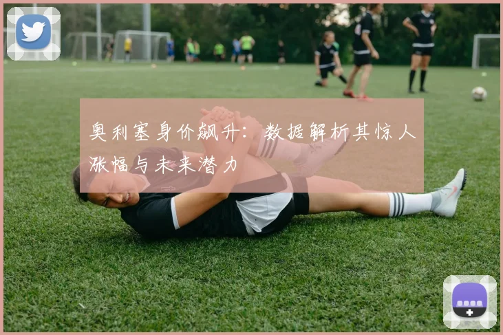 奥利塞身价飙升:数据解析其惊人涨幅与未来潜力