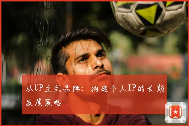 从UP主到品牌:构建个人IP的长期发展策略