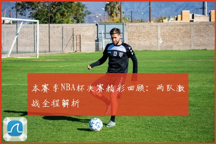 本赛季NBA杯决赛精彩回顾:两队激战全程解析