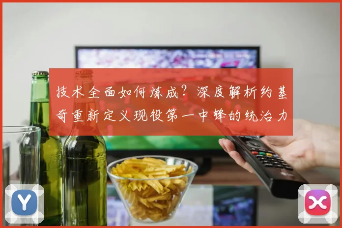 技术全面如何炼成？深度解析约基奇重新定义现役第一中锋的统治力与比赛影响力
