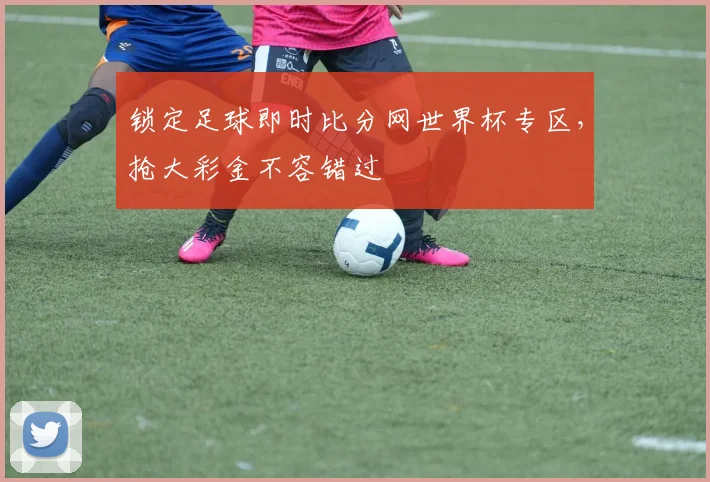 锁定足球即时比分网世界杯专区,抢大彩金不容错过
