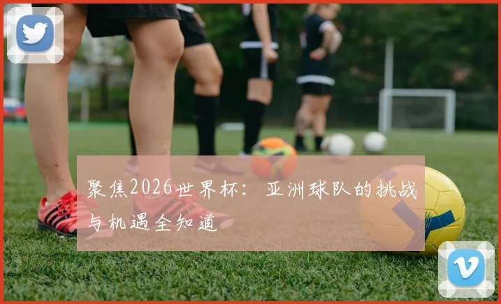 聚焦2026世界杯:亚洲球队的挑战与机遇全知道