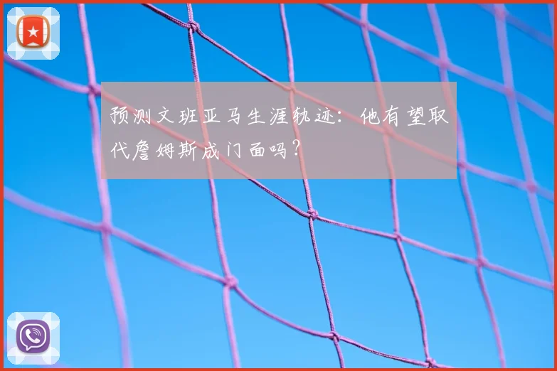 预测文班亚马生涯轨迹:他有望取代詹姆斯成门面吗?