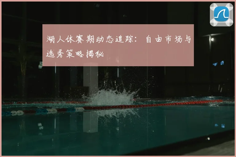 湖人休赛期动态追踪:自由市场与选秀策略揭秘